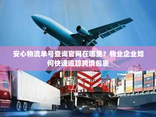 安心物流单号查询官网在哪里?物业企业如何快速追踪跨境包裹 安心物流单号查询官网在哪里?物业企业如何快速追踪跨境包裹