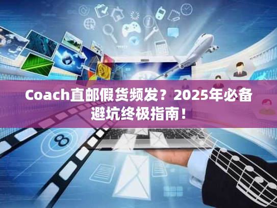 Coach直邮假货频发？2025年必备避坑终极指南！