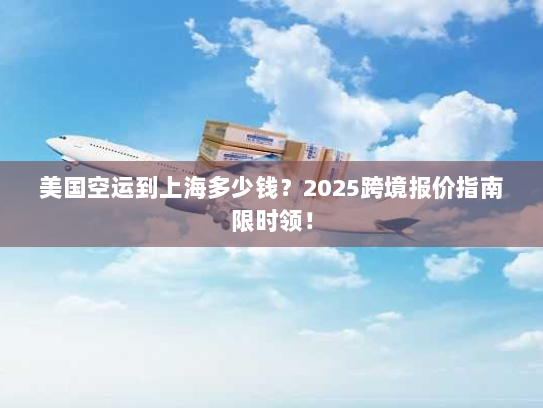 美国空运到上海多少钱?2025跨境报价指南限时领! 美国空运到上海多少钱?2025跨境报价指南限时领!