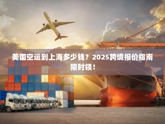 美国空运到上海多少钱?2025跨境报价指南限时领! 美国空运到上海多少钱?2025跨境报价指南限时领!