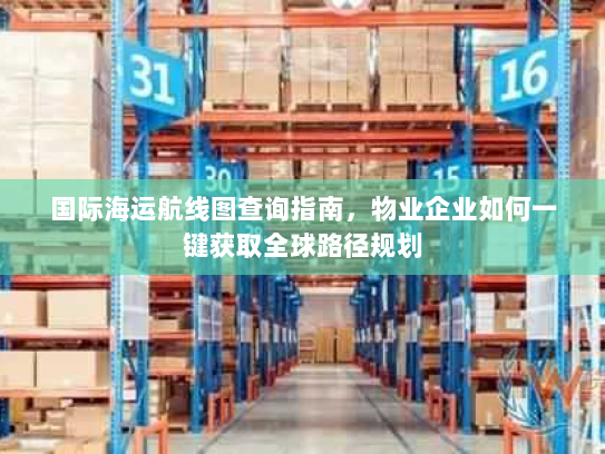 国际海运航线图查询指南,物业企业如何一键获取全球路径规划 国际海运航线图查询指南,物业企业如何一键获取全球路径规划