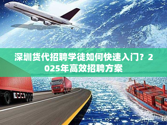 深圳货代招聘学徒如何快速入门？2025年高效招聘方案