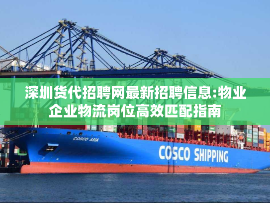 深圳货代招聘网最新招聘信息:物业企业物流岗位高效匹配指南 深圳货代招聘网最新招聘信息:物业企业物流岗位高效匹配指南