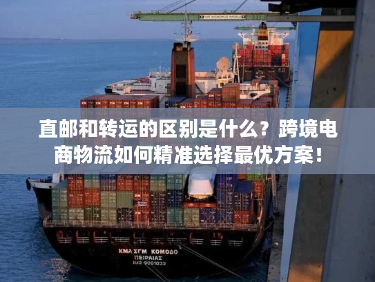 直邮和转运的区别是什么?跨境电商物流如何精准选择最优方案! 直邮和转运的区别是什么?跨境电商物流如何精准选择最优方案!