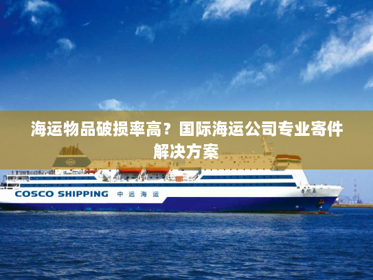 海运物品破损率高?国际海运公司专业寄件解决方案 海运物品破损率高?国际海运公司专业寄件解决方案