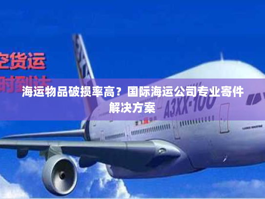 海运物品破损率高?国际海运公司专业寄件解决方案 海运物品破损率高?国际海运公司专业寄件解决方案