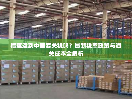 榴莲运到中国要关税吗？最新税率政策与通关成本全解析