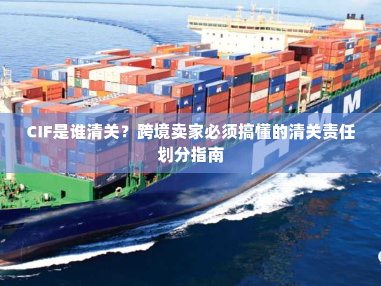 CIF是谁清关?跨境卖家必须搞懂的清关责任划分指南 CIF是谁清关?跨境卖家必须搞懂的清关责任划分指南