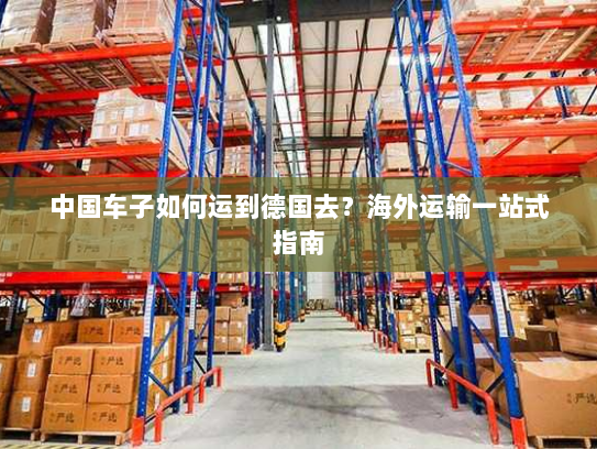 中国车子如何运到德国去？海外运输一站式指南