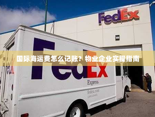 国际海运费怎么记账?物业企业实操指南 国际海运费怎么记账?物业企业实操指南