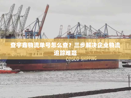 查宇鑫物流单号怎么查?三步解决企业物流追踪难题 查宇鑫物流单号怎么查?三步解决企业物流追踪难题