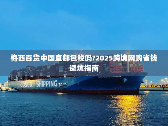 梅西百货中国直邮包税吗?2025跨境网购省钱避坑指南 梅西百货中国直邮包税吗?2025跨境网购省钱避坑指南