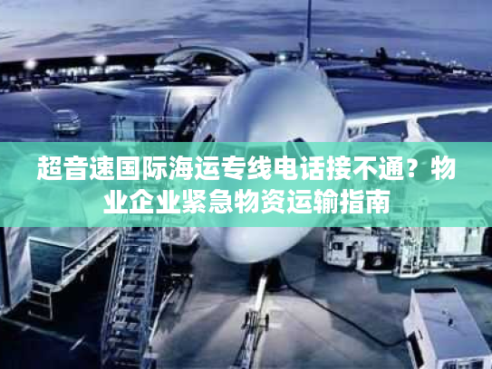 超音速国际海运专线电话接不通？物业企业紧急物资运输指南