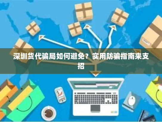 深圳货代骗局如何避免？实用防骗指南来支招