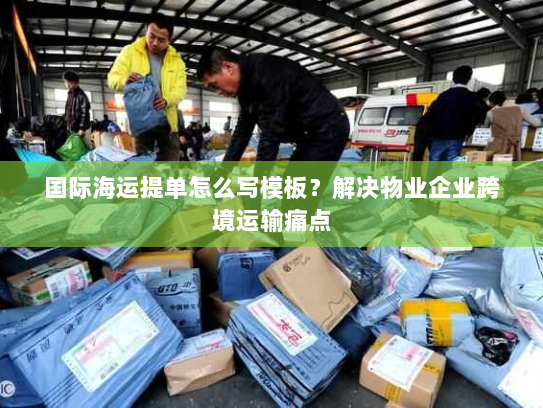 国际海运提单怎么写模板?解决物业企业跨境运输痛点 国际海运提单怎么写模板?解决物业企业跨境运输痛点