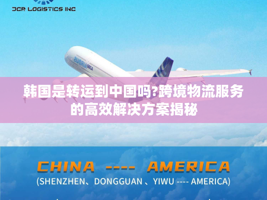 韩国是转运到中国吗?跨境物流服务的高效解决方案揭秘