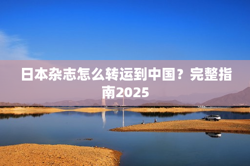 日本杂志怎么转运到中国？完整指南2025