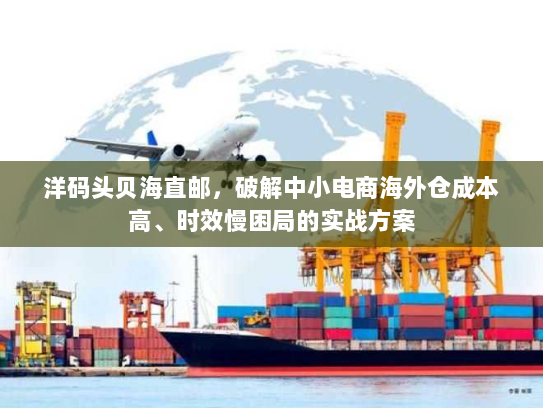 洋码头贝海直邮,破解中小电商海外仓成本高、时效慢困局的实战方案 洋码头贝海直邮,破解中小电商海外仓成本高、时效慢困局的实战方案