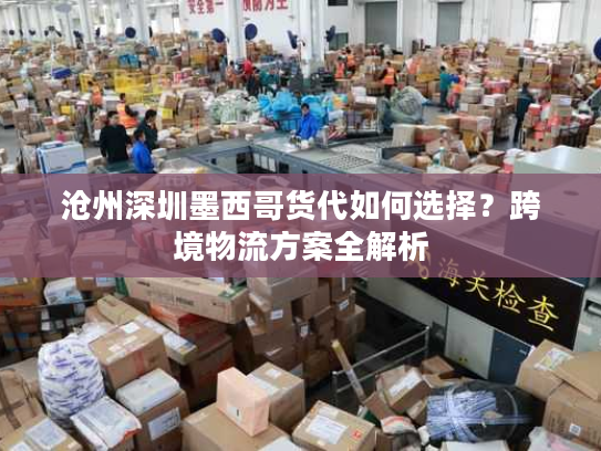 沧州深圳墨西哥货代如何选择？跨境物流方案全解析
