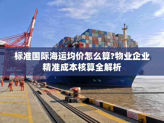 标准国际海运均价怎么算?物业企业精准成本核算全解析