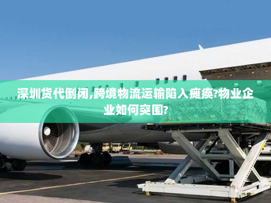 深圳货代倒闭,跨境物流运输陷入瘫痪?物业企业如何突围? 深圳货代倒闭,跨境物流运输陷入瘫痪?物业企业如何突围?