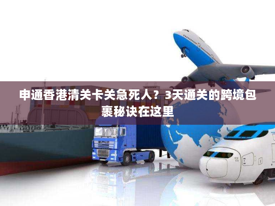 申通香港清关卡关急死人？3天通关的跨境包裹秘诀在这里
