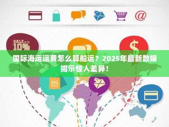 国际海运运费怎么算船运?2025年最新数据揭示惊人差异! 国际海运运费怎么算船运?2025年最新数据揭示惊人差异!