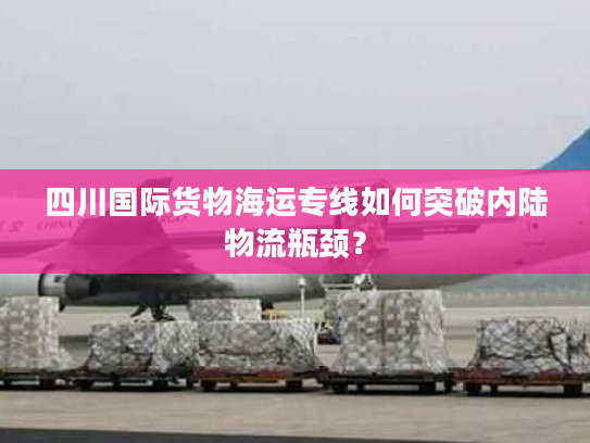四川国际货物海运专线如何突破内陆物流瓶颈? 四川国际货物海运专线如何突破内陆物流瓶颈?