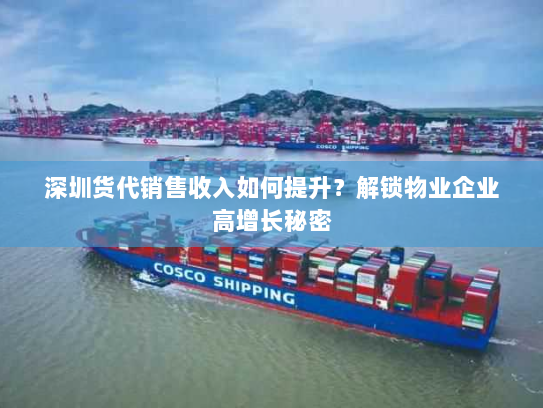 深圳货代销售收入如何提升?解锁物业企业高增长秘密 深圳货代销售收入如何提升?解锁物业企业高增长秘密