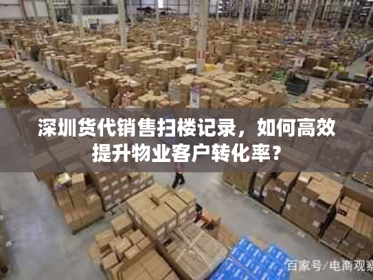 深圳货代销售扫楼记录,如何高效提升物业客户转化率? 深圳货代销售扫楼记录,如何高效提升物业客户转化率?