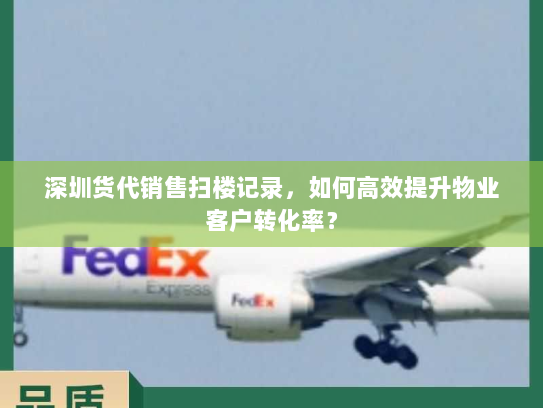 深圳货代销售扫楼记录,如何高效提升物业客户转化率? 深圳货代销售扫楼记录,如何高效提升物业客户转化率?