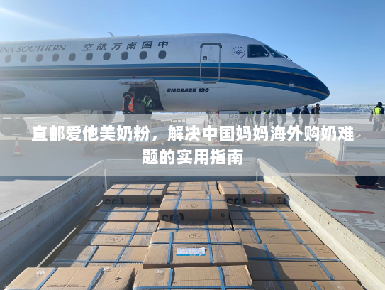 直邮爱他美奶粉,解决中国妈妈海外购奶难题的实用指南 直邮爱他美奶粉,解决中国妈妈海外购奶难题的实用指南