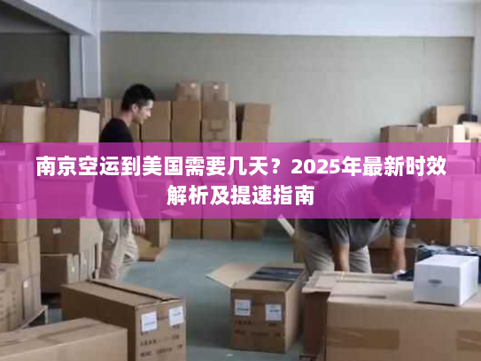 南京空运到美国需要几天?2025年最新时效解析及提速指南 南京空运到美国需要几天?2025年最新时效解析及提速指南