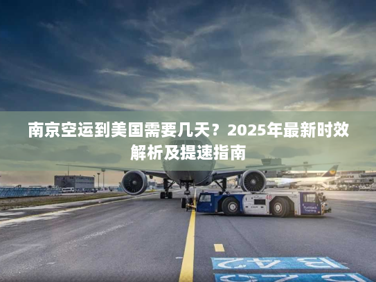 南京空运到美国需要几天?2025年最新时效解析及提速指南 南京空运到美国需要几天?2025年最新时效解析及提速指南