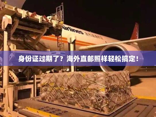 身份证过期了?海外直邮照样轻松搞定! 身份证过期了?海外直邮照样轻松搞定!