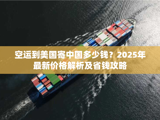 空运到美国寄中国多少钱？2025年最新价格解析及省钱攻略