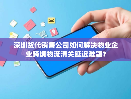 深圳货代销售公司如何解决物业企业跨境物流清关延迟难题? 深圳货代销售公司如何解决物业企业跨境物流清关延迟难题?