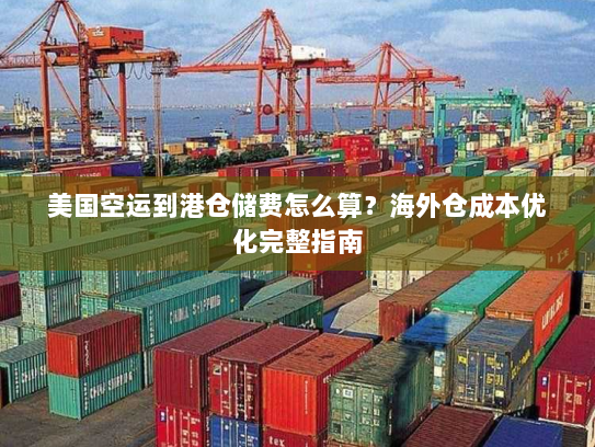 美国空运到港仓储费怎么算?海外仓成本优化完整指南 美国空运到港仓储费怎么算?海外仓成本优化完整指南