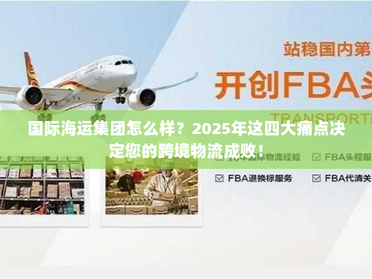 国际海运集团怎么样？2025年这四大痛点决定您的跨境物流成败！