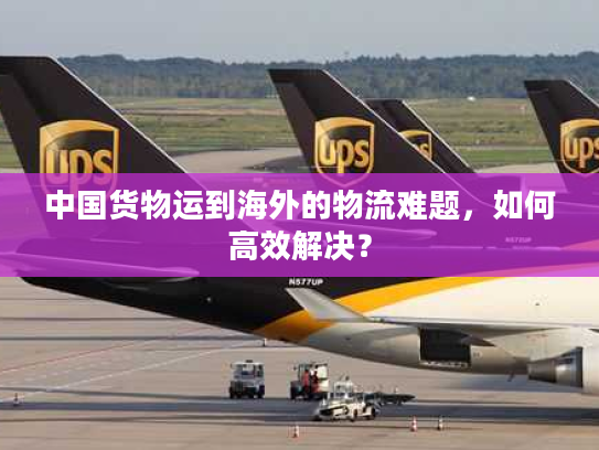 中国货物运到海外的物流难题，如何高效解决？