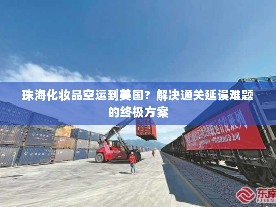 珠海化妆品空运到美国?解决通关延误难题的终极方案 珠海化妆品空运到美国?解决通关延误难题的终极方案