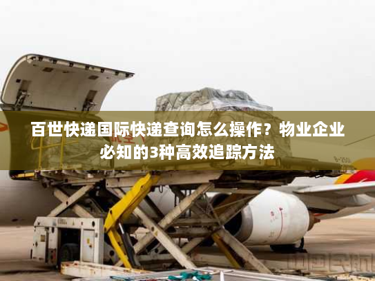 百世快递国际快递查询怎么操作?物业企业必知的3种高效追踪方法 百世快递国际快递查询怎么操作?物业企业必知的3种高效追踪方法