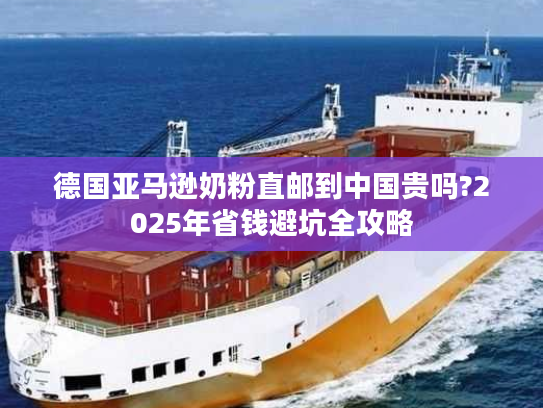 德国亚马逊奶粉直邮到中国贵吗?2025年省钱避坑全攻略