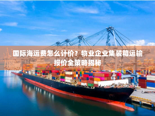 国际海运费怎么计价?物业企业集装箱运输报价全策略揭秘 国际海运费怎么计价?物业企业集装箱运输报价全策略揭秘