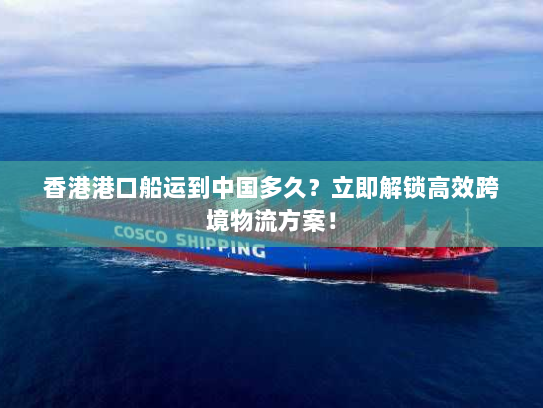 香港港口船运到中国多久?立即解锁高效跨境物流方案! 香港港口船运到中国多久?立即解锁高效跨境物流方案!