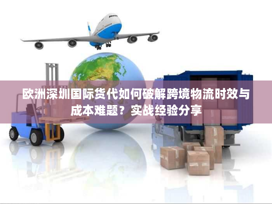 欧洲深圳国际货代如何破解跨境物流时效与成本难题?实战经验分享 欧洲深圳国际货代如何破解跨境物流时效与成本难题?实战经验分享