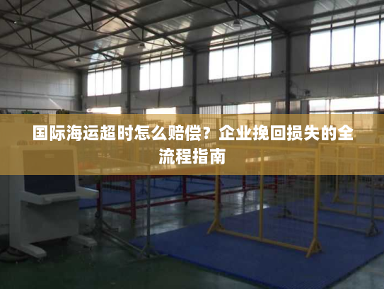 国际海运超时怎么赔偿?企业挽回损失的全流程指南 国际海运超时怎么赔偿?企业挽回损失的全流程指南