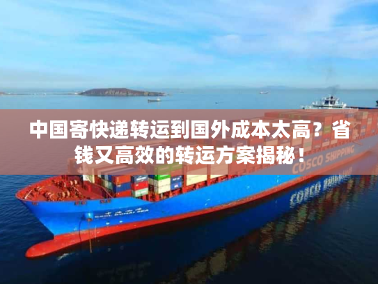 中国寄快递转运到国外成本太高？省钱又高效的转运方案揭秘！