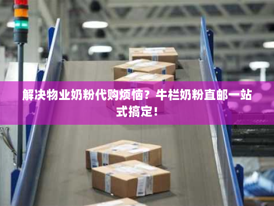 解决物业奶粉代购烦恼？牛栏奶粉直邮一站式搞定！