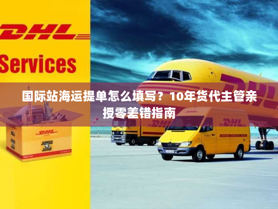 国际站海运提单怎么填写?10年货代主管亲授零差错指南 国际站海运提单怎么填写?10年货代主管亲授零差错指南